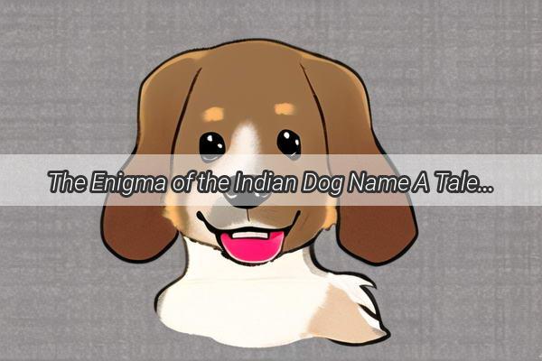 The Enigma of the Indian Dog Name A Tale of Misnomer and Canine Charm